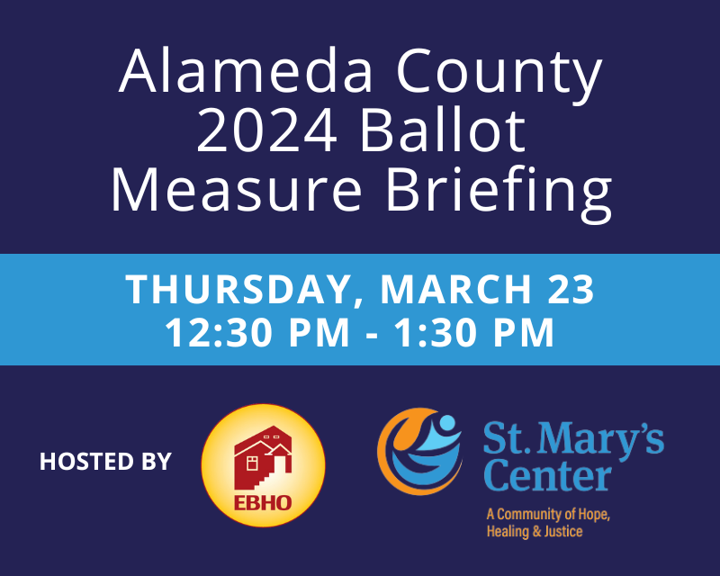Alameda County 2024 Ballot Measure Briefing Thursday, March 23 from 12:30 - 1:30 PM Hosted by EBHO and St. Mary's Center