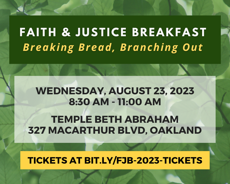 Faith & Justice Breakfast; Breaking Bread, Branching Out; Wednesday, August 23, 2023 from 8:30 AM - 11:00 AM; Temple Beth Abraham, 327 MacArthur Blvd, Oakland; Tickets at bit.ly/fjb-2023-tickets
